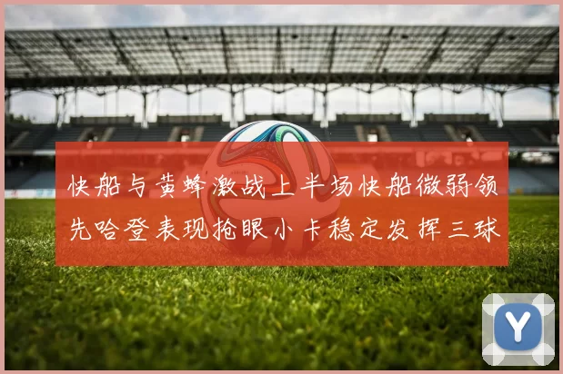 快船与黄蜂激战上半场快船微弱领先哈登表现抢眼小卡稳定发挥三球状态起伏