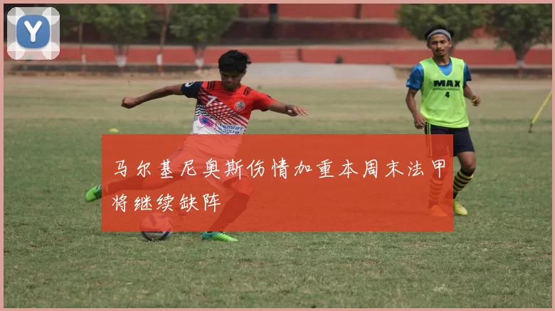 马尔基尼奥斯伤情加重本周末法甲将继续缺阵