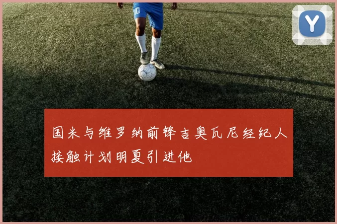 国米与维罗纳前锋吉奥瓦尼经纪人接触计划明夏引进他
