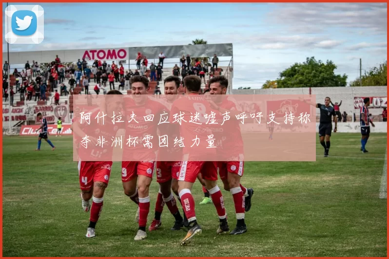 阿什拉夫回应球迷嘘声呼吁支持称夺非洲杯需团结力量