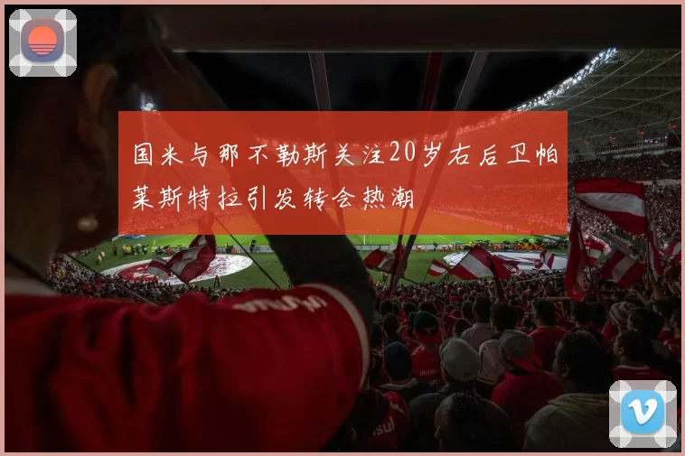 国米与那不勒斯关注20岁右后卫帕莱斯特拉引发转会热潮