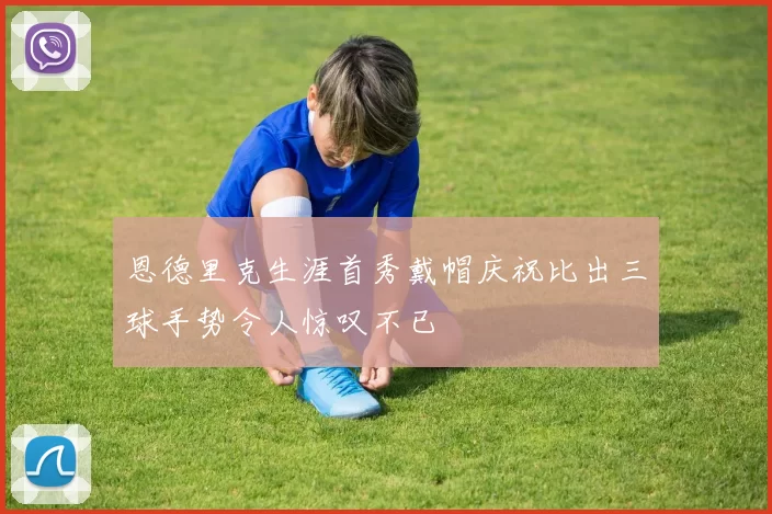 恩德里克生涯首秀戴帽庆祝比出三球手势令人惊叹不已