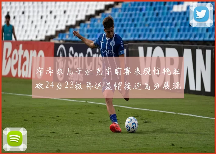 布泽尔儿子杜克季前赛表现惊艳狂砍24分23板再送盖帽接连高分展现潜力