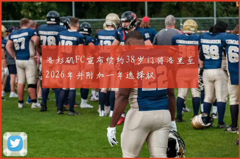 洛杉矶FC宣布续约38岁门将洛里至2026年并附加一年选择权