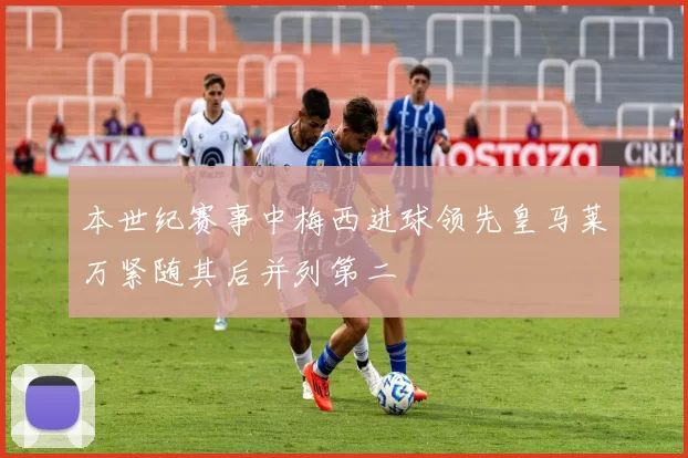 本世纪赛事中梅西进球领先皇马莱万紧随其后并列第二