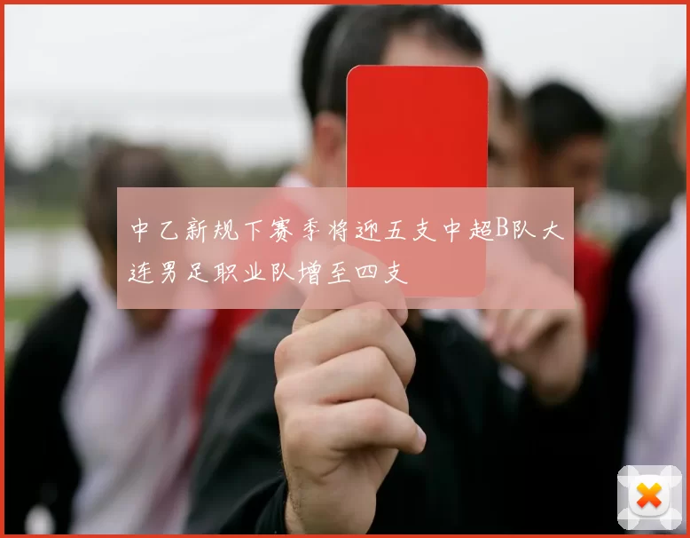 中乙新规下赛季将迎五支中超B队大连男足职业队增至四支