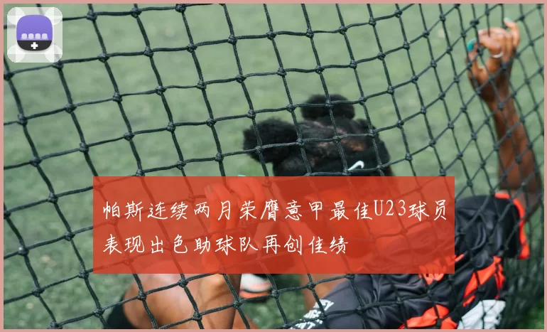 帕斯连续两月荣膺意甲最佳U23球员表现出色助球队再创佳绩