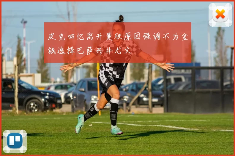 皮克回忆离开曼联原因强调不为金钱选择巴萨而非尤文