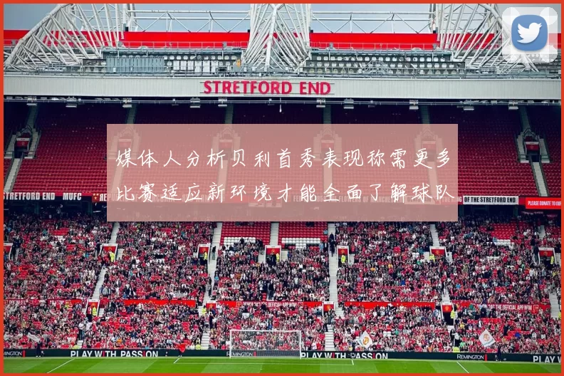 媒体人分析贝利首秀表现称需更多比赛适应新环境才能全面了解球队