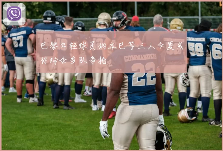 巴黎年轻球员姆本巴等三人今夏或将转会多队争抢