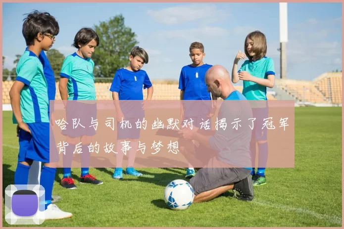 哈队与司机的幽默对话揭示了冠军背后的故事与梦想