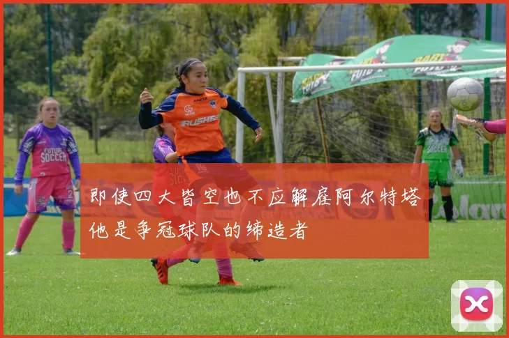 即使四大皆空也不应解雇阿尔特塔他是争冠球队的缔造者