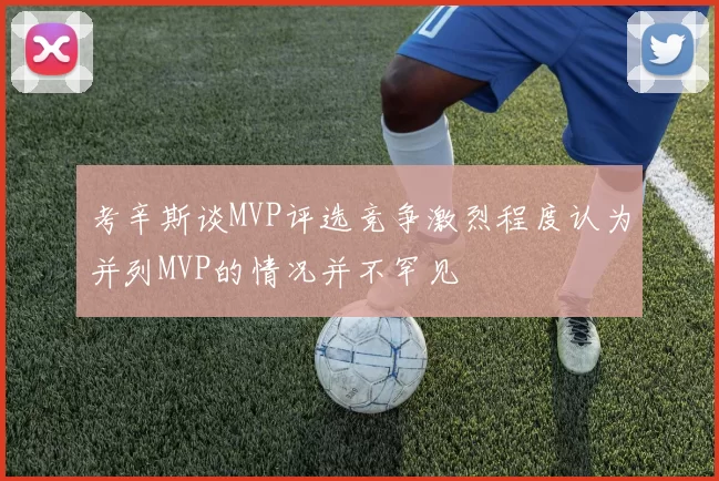考辛斯谈MVP评选竞争激烈程度认为并列MVP的情况并不罕见