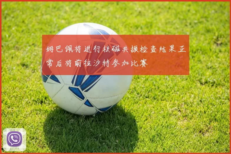 姆巴佩将进行核磁共振检查结果正常后将前往沙特参加比赛