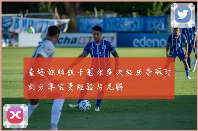 奎塔称助教卡塞尔多次经历争冠时刻分享宝贵经验与见解