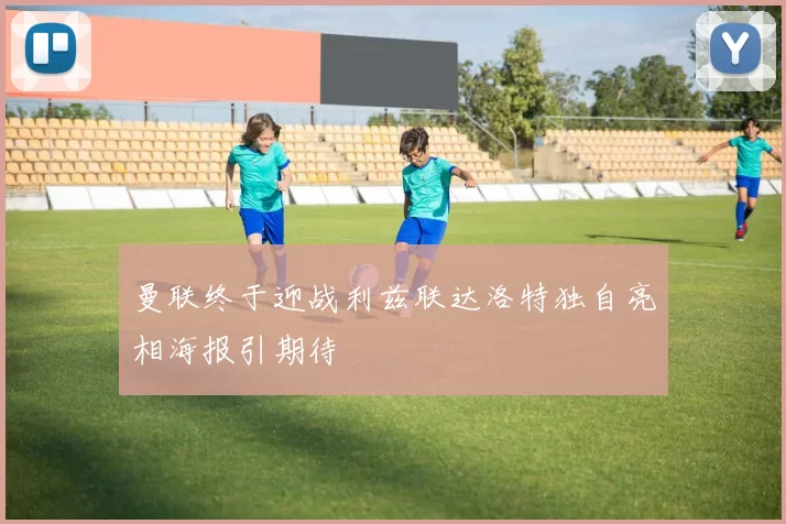曼联终于迎战利兹联达洛特独自亮相海报引期待