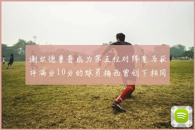 谢尔德鲁普成为第五位对阵皇马获评满分10分的球员梅西曾创下相同成就