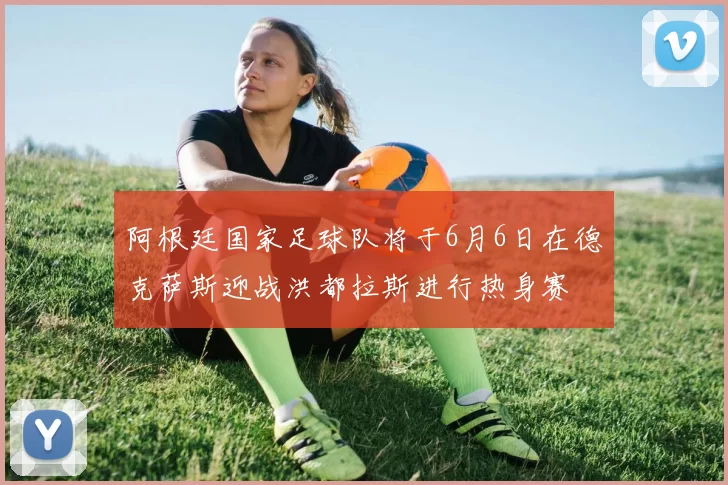 阿根廷国家足球队将于6月6日在德克萨斯迎战洪都拉斯进行热身赛