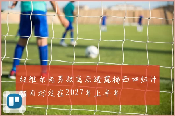 纽维尔老男孩高层透露梅西回归计划目标定在2027年上半年