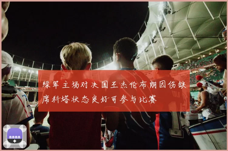 绿军主场对决国王杰伦布朗因伤缺席科塔状态良好可参与比赛