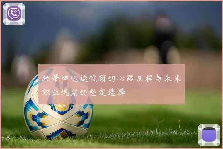 托蒂回忆退役前的心路历程与未来职业规划的坚定选择