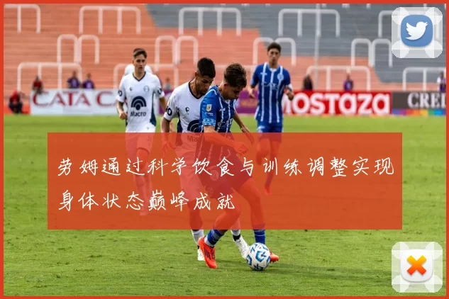 劳姆通过科学饮食与训练调整实现身体状态巅峰成就
