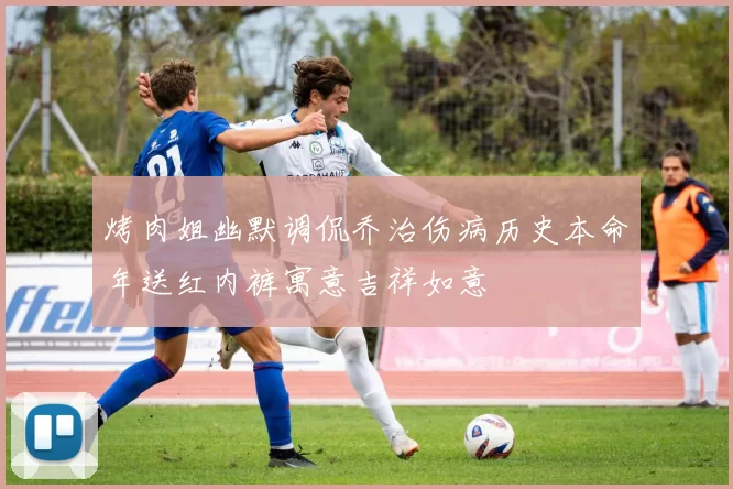 烤肉姐幽默调侃乔治伤病历史本命年送红内裤寓意吉祥如意