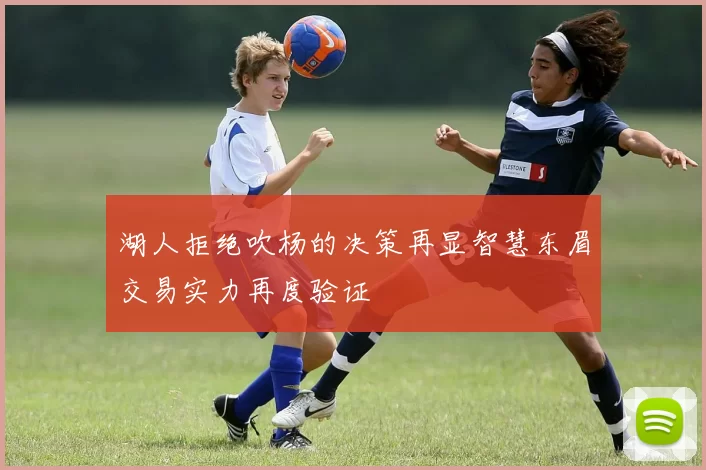 湖人拒绝吹杨的决策再显智慧东眉交易实力再度验证
